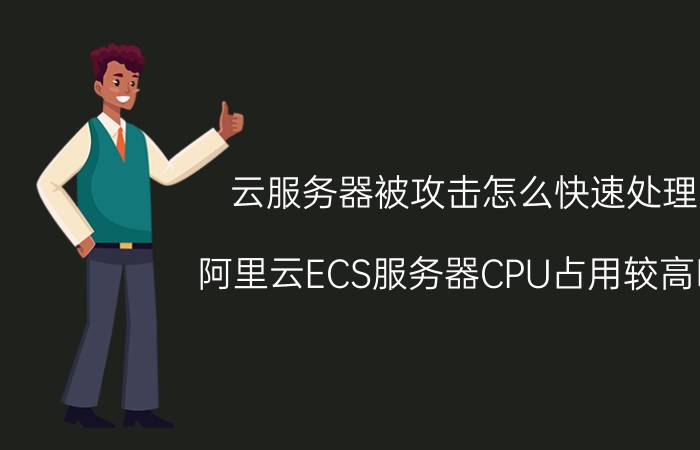 云服务器被攻击怎么快速处理 阿里云ECS服务器CPU占用较高时，该如何处理？